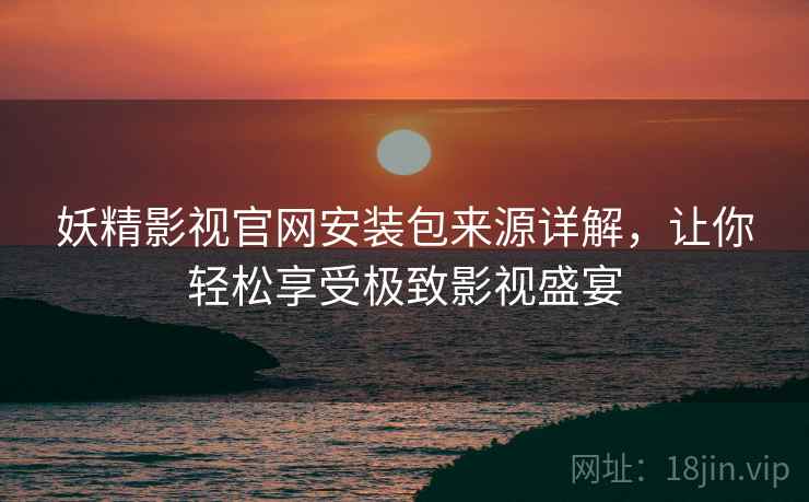 妖精影视官网安装包来源详解，让你轻松享受极致影视盛宴