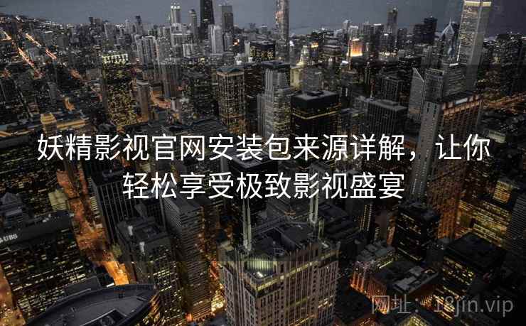 妖精影视官网安装包来源详解，让你轻松享受极致影视盛宴