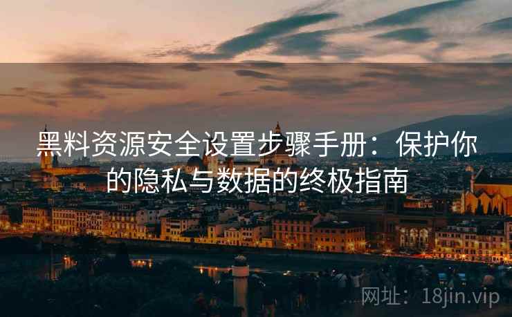 黑料资源安全设置步骤手册：保护你的隐私与数据的终极指南