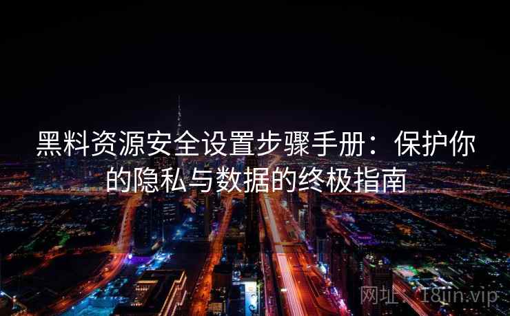 黑料资源安全设置步骤手册：保护你的隐私与数据的终极指南