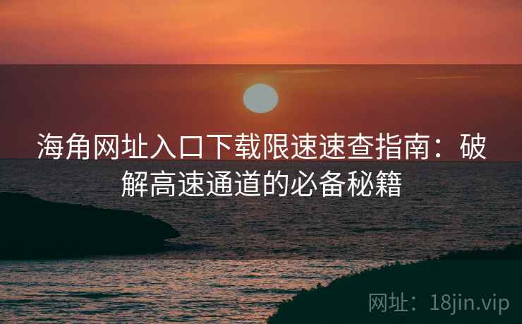 海角网址入口下载限速速查指南：破解高速通道的必备秘籍
