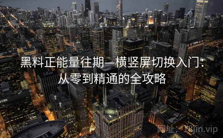 黑料正能量往期—横竖屏切换入门：从零到精通的全攻略