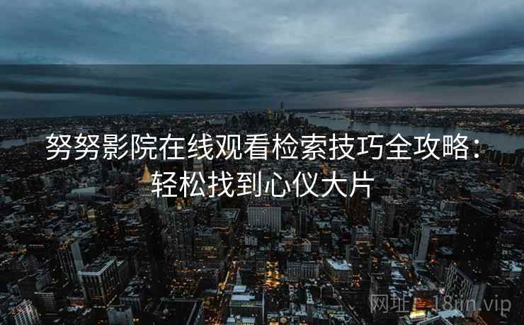 努努影院在线观看检索技巧全攻略：轻松找到心仪大片