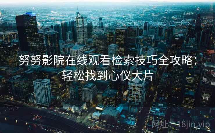 努努影院在线观看检索技巧全攻略：轻松找到心仪大片
