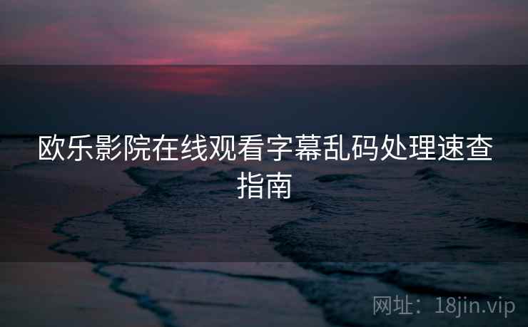 欧乐影院在线观看字幕乱码处理速查指南