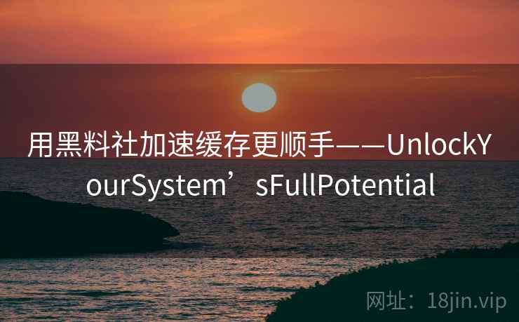 用黑料社加速缓存更顺手——UnlockYourSystem’sFullPotential