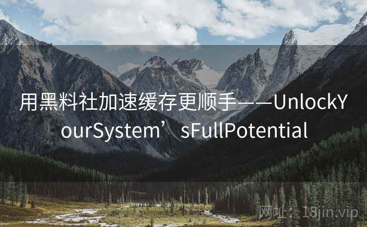 用黑料社加速缓存更顺手——UnlockYourSystem’sFullPotential