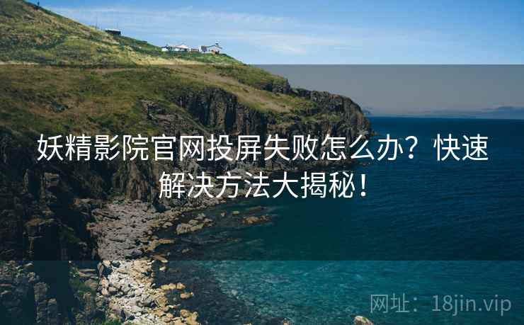 妖精影院官网投屏失败怎么办？快速解决方法大揭秘！