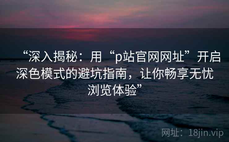 “深入揭秘：用“p站官网网址”开启深色模式的避坑指南，让你畅享无忧浏览体验”