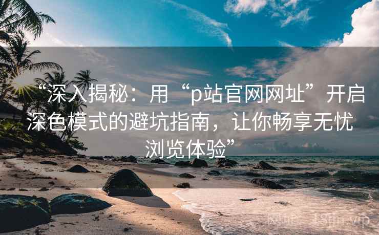 “深入揭秘：用“p站官网网址”开启深色模式的避坑指南，让你畅享无忧浏览体验”