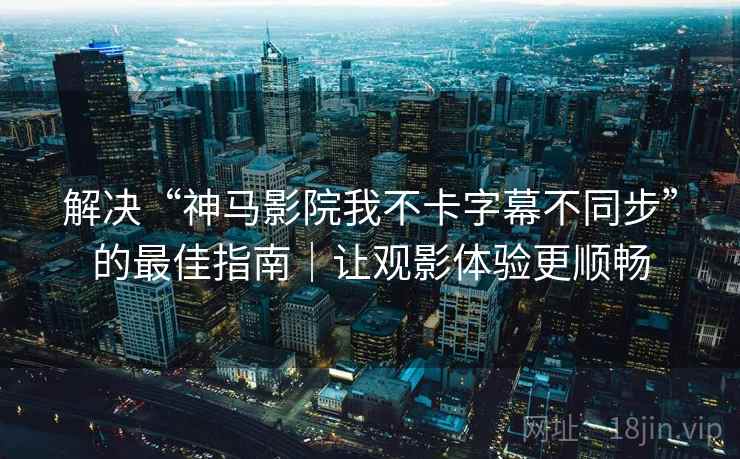解决“神马影院我不卡字幕不同步”的最佳指南｜让观影体验更顺畅