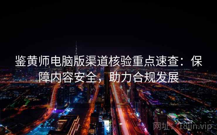 鉴黄师电脑版渠道核验重点速查：保障内容安全，助力合规发展