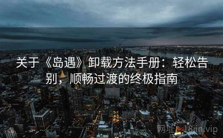 关于《岛遇》卸载方法手册：轻松告别，顺畅过渡的终极指南