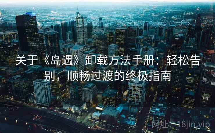 关于《岛遇》卸载方法手册：轻松告别，顺畅过渡的终极指南