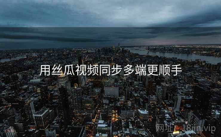 用丝瓜视频同步多端更顺手