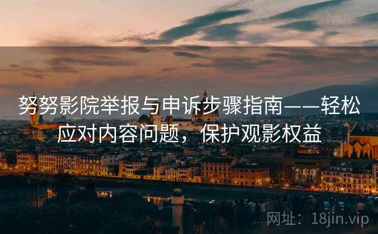 努努影院举报与申诉步骤指南——轻松应对内容问题，保护观影权益