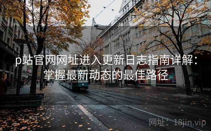 p站官网网址进入更新日志指南详解：掌握最新动态的最佳路径