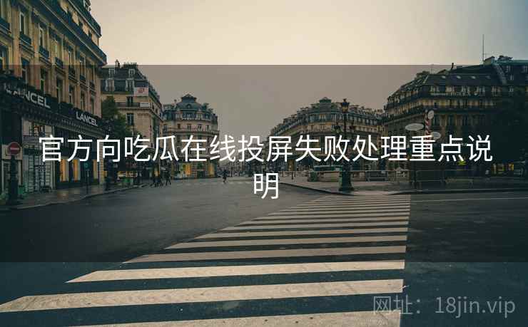 官方向吃瓜在线投屏失败处理重点说明