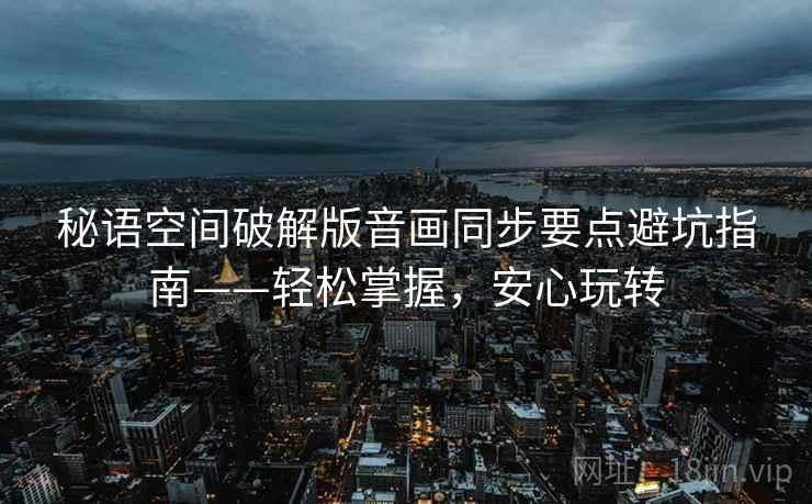 秘语空间破解版音画同步要点避坑指南——轻松掌握，安心玩转