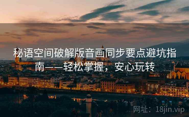 秘语空间破解版音画同步要点避坑指南——轻松掌握，安心玩转