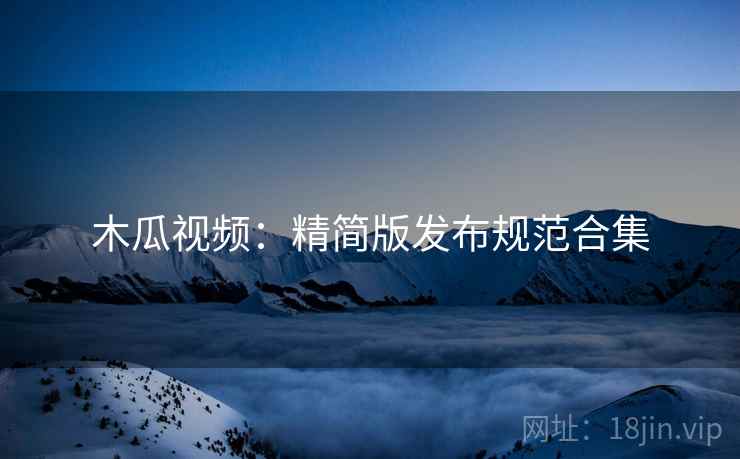 木瓜视频：精简版发布规范合集