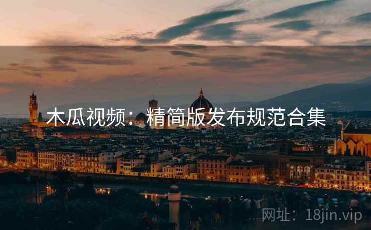 木瓜视频：精简版发布规范合集