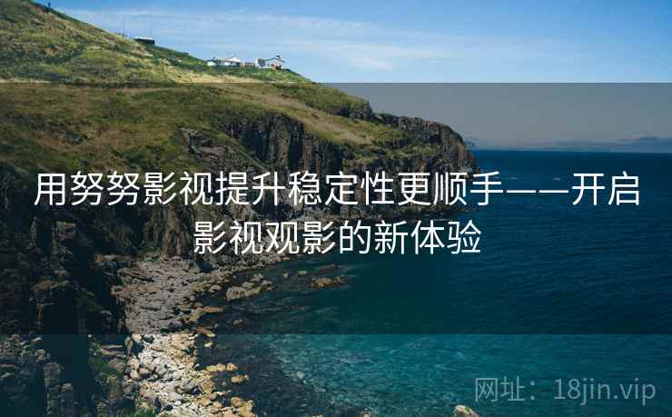 用努努影视提升稳定性更顺手——开启影视观影的新体验
