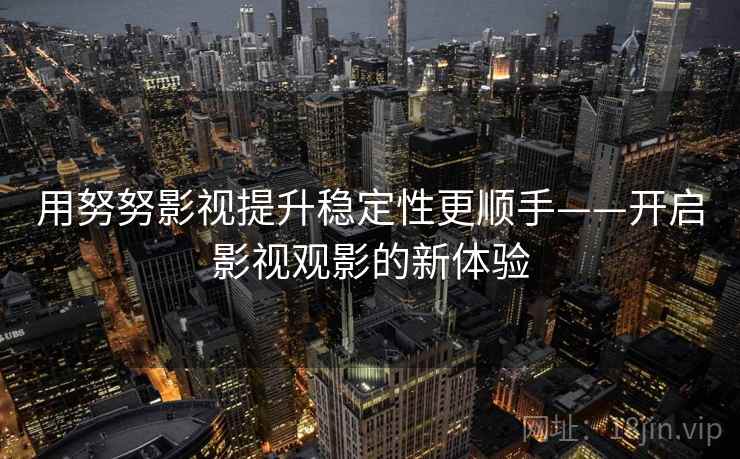 用努努影视提升稳定性更顺手——开启影视观影的新体验