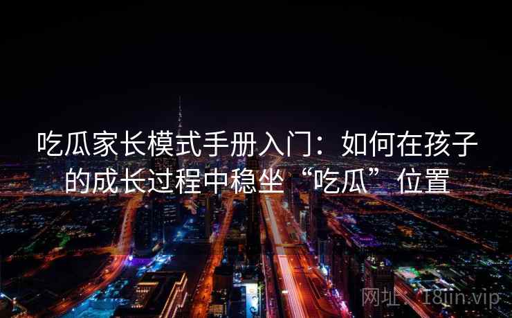 吃瓜家长模式手册入门:如何在孩子的成长过程中稳坐“吃瓜”位置 吃瓜家长模式手册入门:如何在孩子的成长过程中稳坐“吃瓜”位置