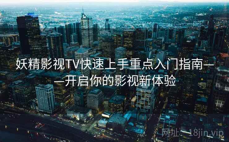 妖精影视TV快速上手重点入门指南——开启你的影视新体验