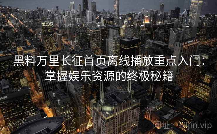 黑料万里长征首页离线播放重点入门：掌握娱乐资源的终极秘籍