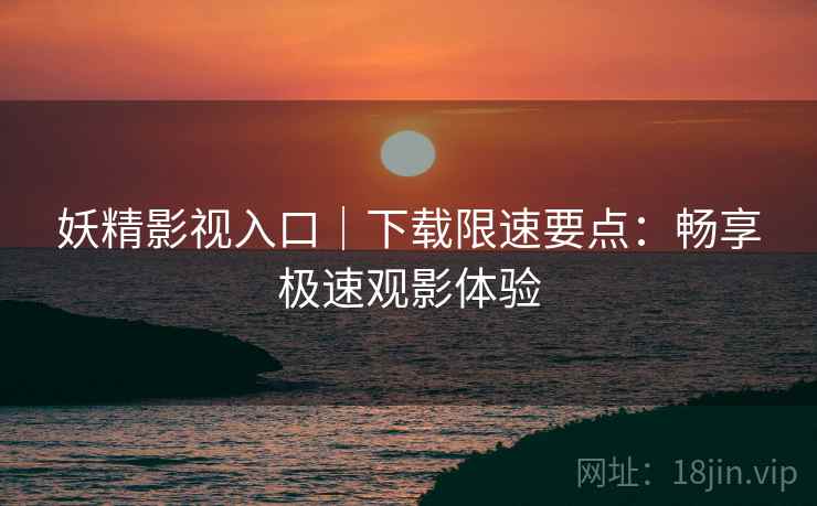 妖精影视入口｜下载限速要点：畅享极速观影体验