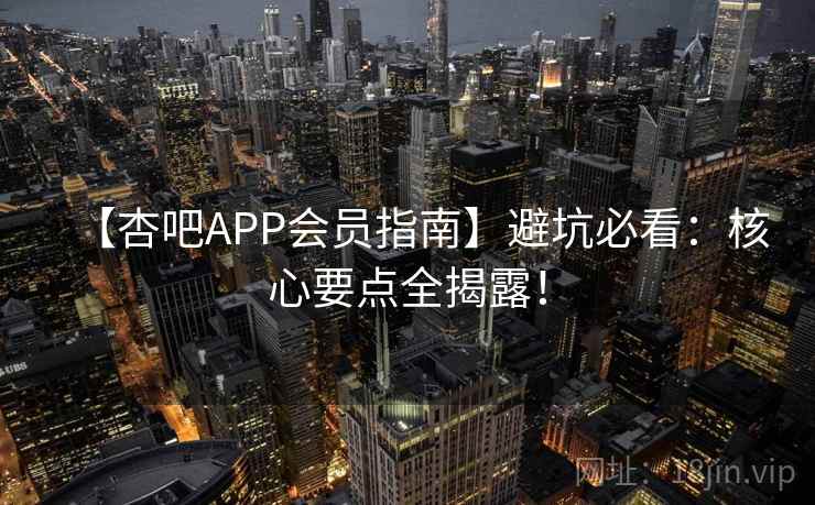 【杏吧APP会员指南】避坑必看：核心要点全揭露！