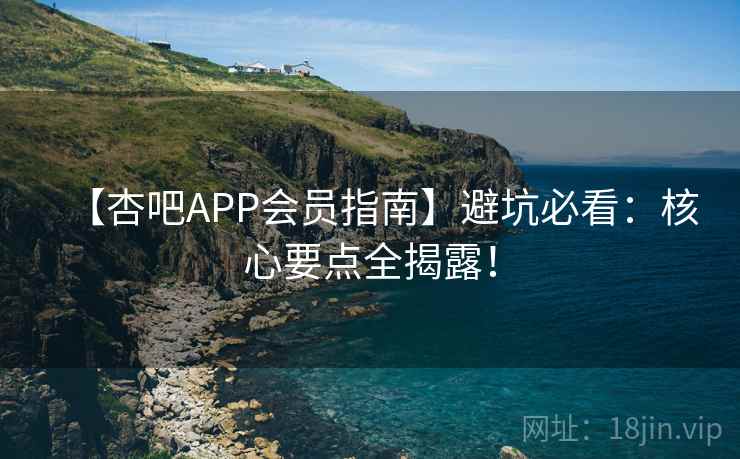 【杏吧APP会员指南】避坑必看:核心要点全揭露! 【杏吧APP会员指南】避坑必看:核心要点全揭露!