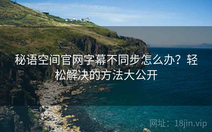 秘语空间官网字幕不同步怎么办？轻松解决的方法大公开