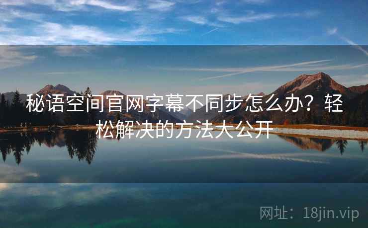 秘语空间官网字幕不同步怎么办？轻松解决的方法大公开