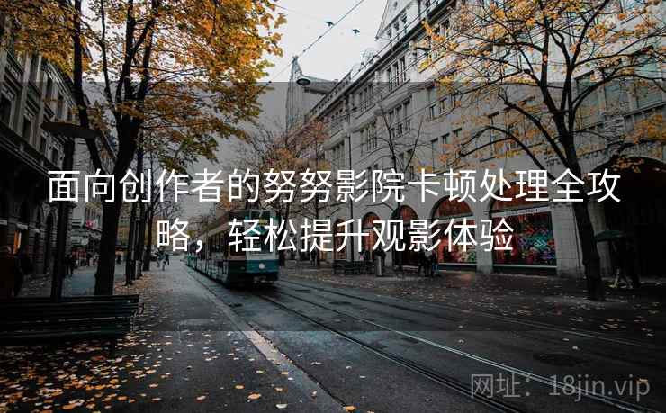 面向创作者的努努影院卡顿处理全攻略，轻松提升观影体验